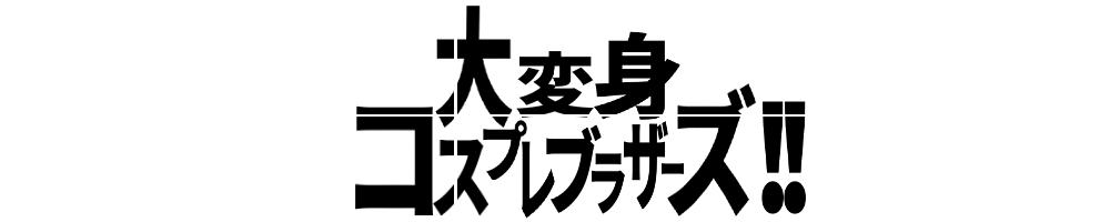 大変身コスプレブラザーズ！！